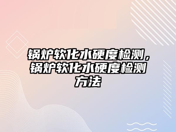 鍋爐軟化水硬度檢測，鍋爐軟化水硬度檢測方法