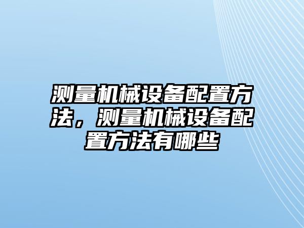 測(cè)量機(jī)械設(shè)備配置方法，測(cè)量機(jī)械設(shè)備配置方法有哪些