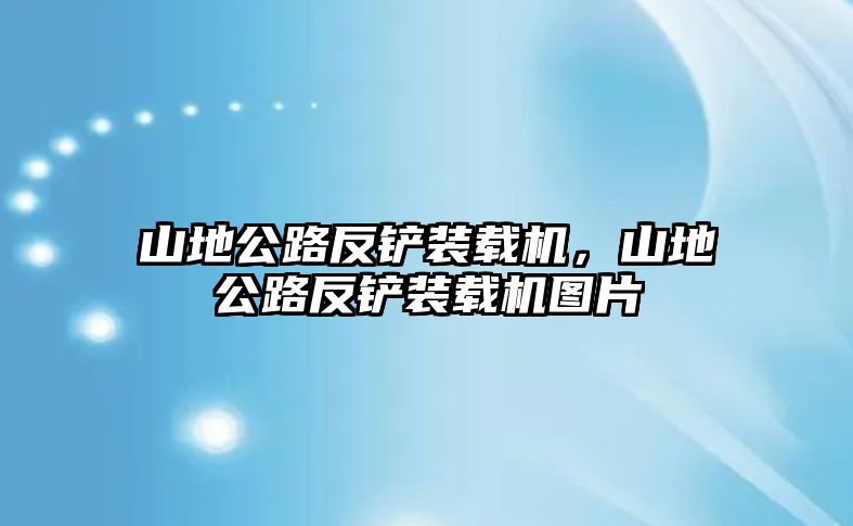 山地公路反鏟裝載機，山地公路反鏟裝載機圖片