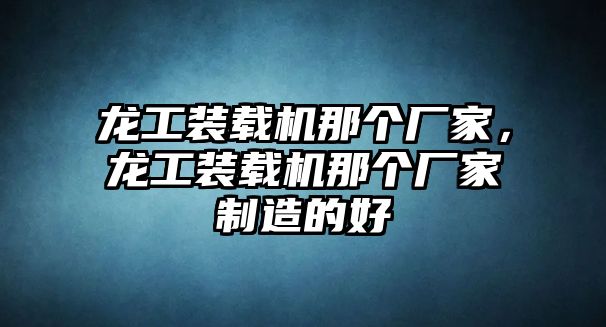 龍工裝載機(jī)那個(gè)廠家，龍工裝載機(jī)那個(gè)廠家制造的好