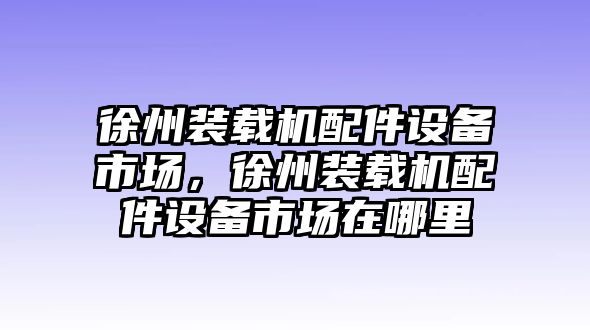 徐州裝載機配件設(shè)備市場，徐州裝載機配件設(shè)備市場在哪里