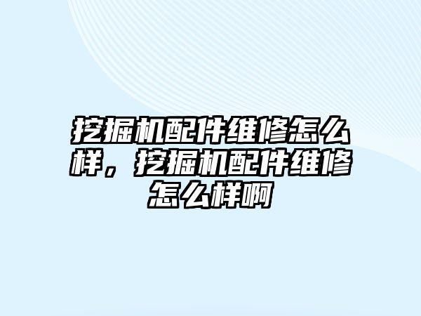 挖掘機配件維修怎么樣，挖掘機配件維修怎么樣啊