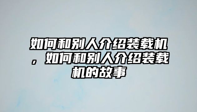 如何和別人介紹裝載機(jī)，如何和別人介紹裝載機(jī)的故事