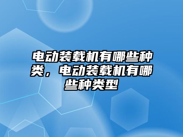 電動裝載機有哪些種類，電動裝載機有哪些種類型