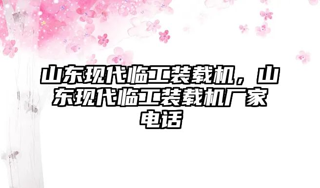 山東現(xiàn)代臨工裝載機，山東現(xiàn)代臨工裝載機廠家電話