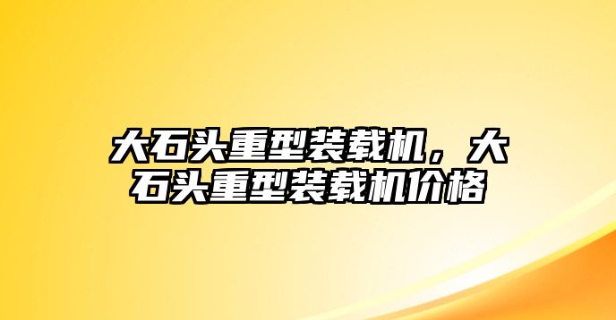 大石頭重型裝載機(jī)，大石頭重型裝載機(jī)價(jià)格