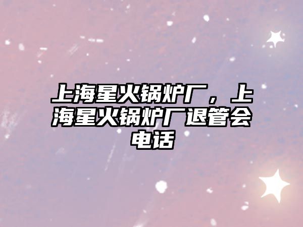 上海星火鍋爐廠，上海星火鍋爐廠退管會電話