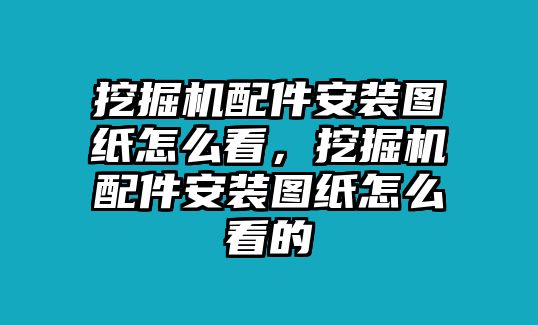 挖掘機配件安裝圖紙怎么看，挖掘機配件安裝圖紙怎么看的