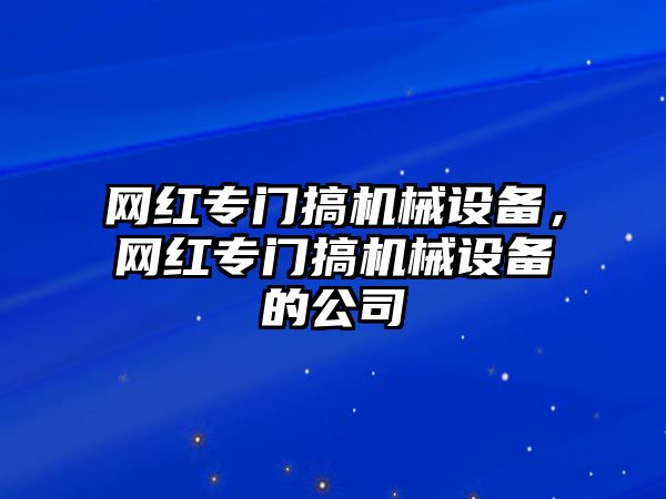 網(wǎng)紅專門搞機(jī)械設(shè)備，網(wǎng)紅專門搞機(jī)械設(shè)備的公司