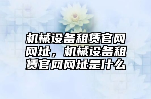 機械設(shè)備租賃官網(wǎng)網(wǎng)址，機械設(shè)備租賃官網(wǎng)網(wǎng)址是什么