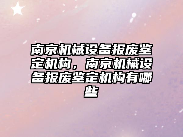 南京機械設(shè)備報廢鑒定機構(gòu)，南京機械設(shè)備報廢鑒定機構(gòu)有哪些