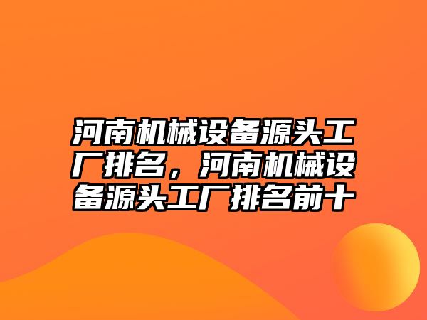 河南機械設備源頭工廠排名，河南機械設備源頭工廠排名前十