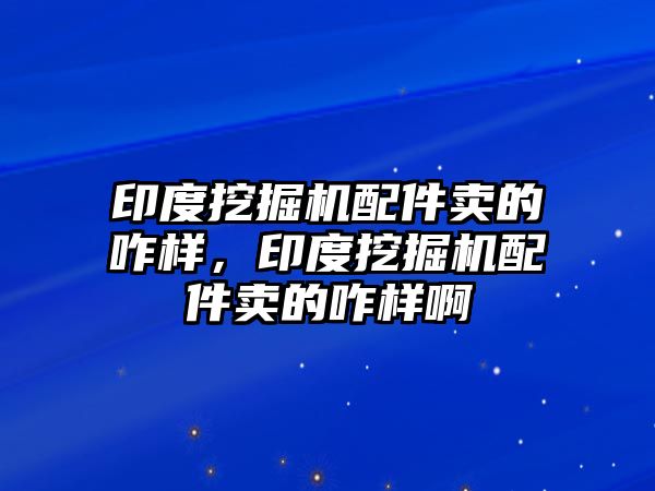 印度挖掘機(jī)配件賣的咋樣，印度挖掘機(jī)配件賣的咋樣啊