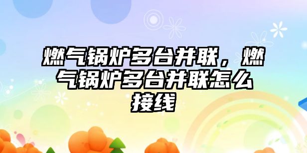 燃?xì)忮仩t多臺并聯(lián)，燃?xì)忮仩t多臺并聯(lián)怎么接線