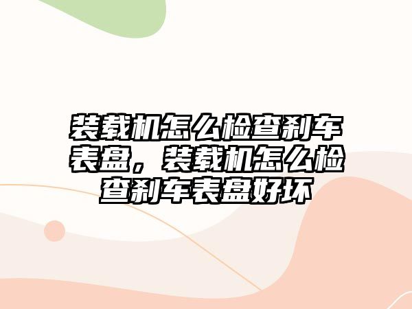 裝載機怎么檢查剎車表盤，裝載機怎么檢查剎車表盤好壞