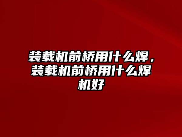 裝載機前橋用什么焊，裝載機前橋用什么焊機好