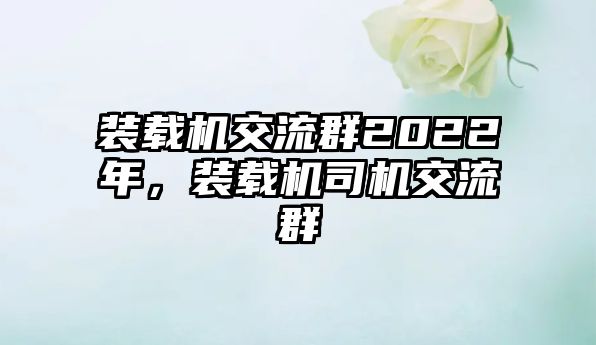 裝載機(jī)交流群2022年，裝載機(jī)司機(jī)交流群