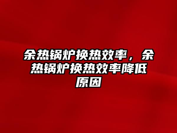 余熱鍋爐換熱效率，余熱鍋爐換熱效率降低原因