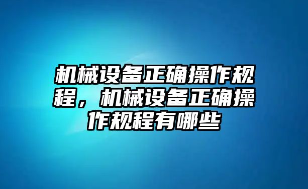 機械設(shè)備正確操作規(guī)程，機械設(shè)備正確操作規(guī)程有哪些