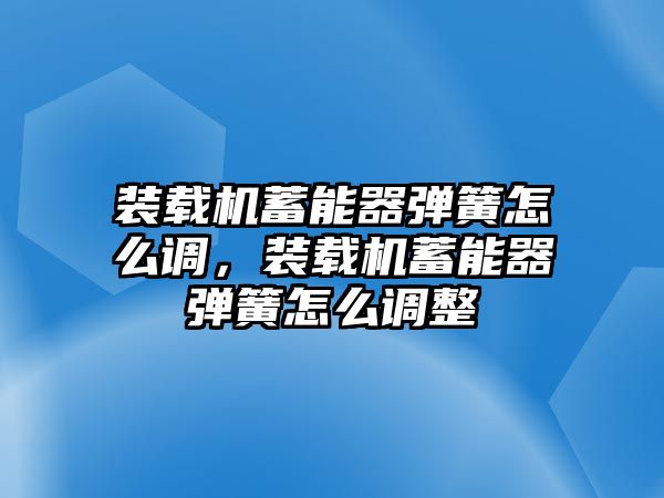 裝載機(jī)蓄能器彈簧怎么調(diào)，裝載機(jī)蓄能器彈簧怎么調(diào)整