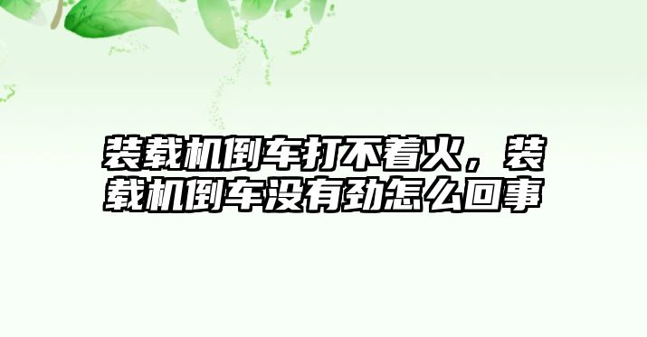 裝載機倒車打不著火，裝載機倒車沒有勁怎么回事