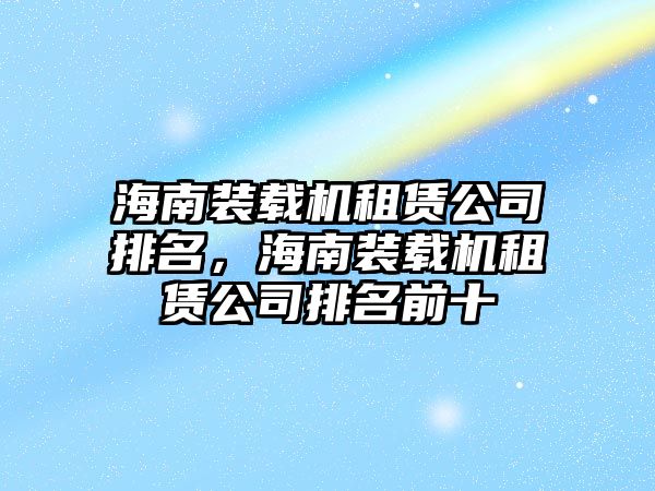 海南裝載機(jī)租賃公司排名，海南裝載機(jī)租賃公司排名前十