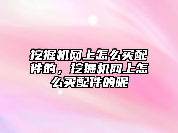 挖掘機網(wǎng)上怎么買配件的，挖掘機網(wǎng)上怎么買配件的呢