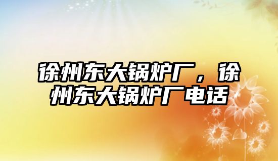 徐州東大鍋爐廠，徐州東大鍋爐廠電話