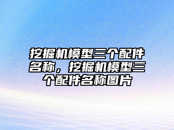 挖掘機模型三個配件名稱，挖掘機模型三個配件名稱圖片