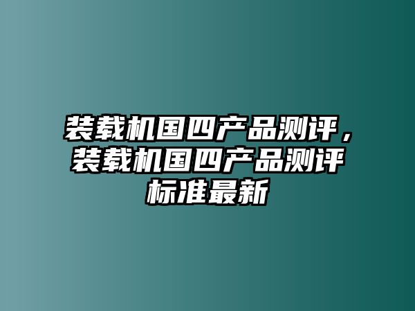 裝載機國四產品測評，裝載機國四產品測評標準最新