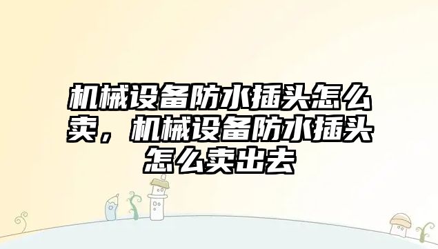 機械設(shè)備防水插頭怎么賣，機械設(shè)備防水插頭怎么賣出去