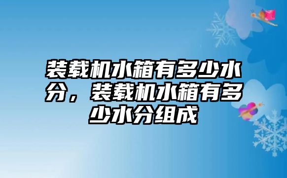 裝載機(jī)水箱有多少水分，裝載機(jī)水箱有多少水分組成