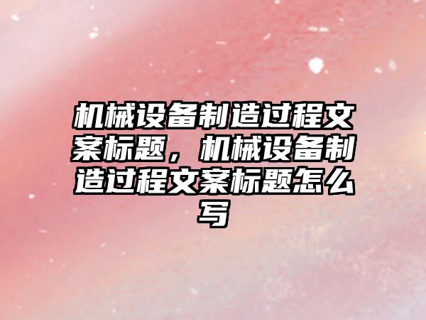 機械設備制造過程文案標題，機械設備制造過程文案標題怎么寫