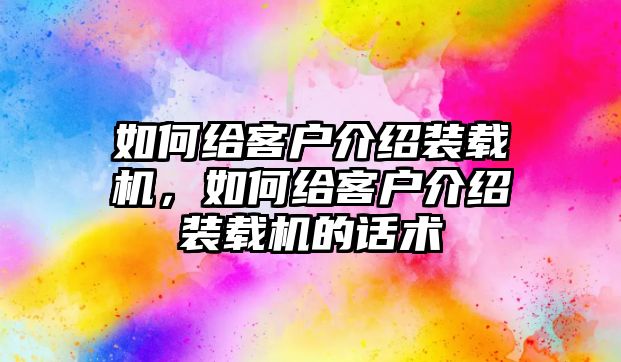 如何給客戶介紹裝載機(jī)，如何給客戶介紹裝載機(jī)的話術(shù)