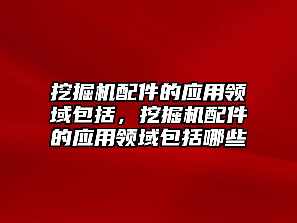 挖掘機配件的應(yīng)用領(lǐng)域包括，挖掘機配件的應(yīng)用領(lǐng)域包括哪些