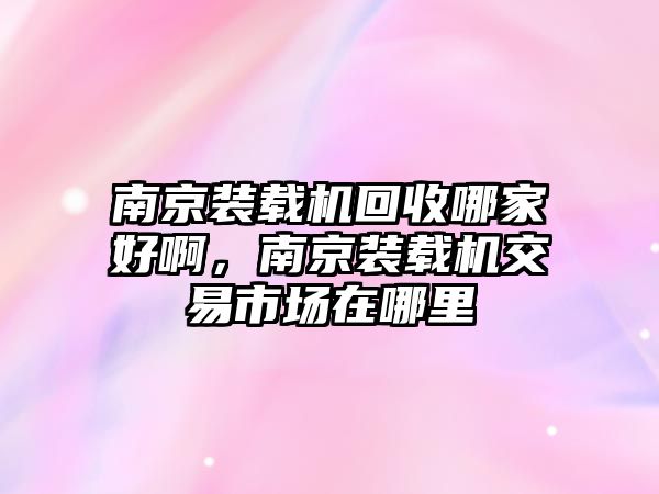 南京裝載機(jī)回收哪家好啊，南京裝載機(jī)交易市場在哪里