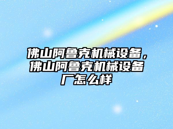 佛山阿魯克機械設(shè)備，佛山阿魯克機械設(shè)備廠怎么樣