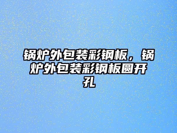 鍋爐外包裝彩鋼板，鍋爐外包裝彩鋼板圓開孔