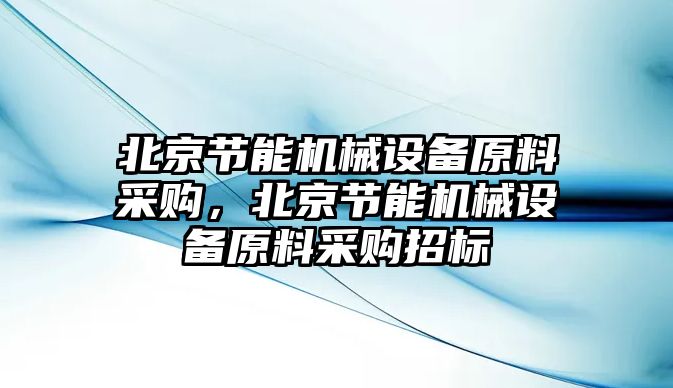 北京節(jié)能機械設(shè)備原料采購，北京節(jié)能機械設(shè)備原料采購招標(biāo)