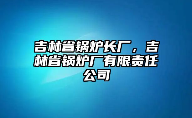 吉林省鍋爐長(zhǎng)廠，吉林省鍋爐廠有限責(zé)任公司