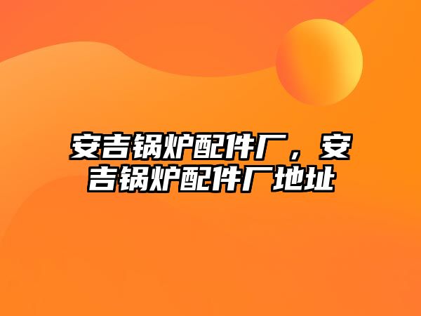 安吉鍋爐配件廠，安吉鍋爐配件廠地址