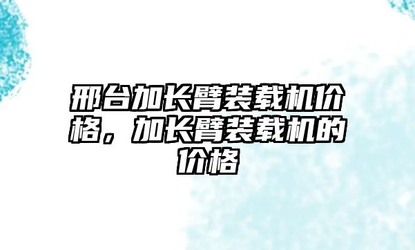 邢臺加長臂裝載機價格，加長臂裝載機的價格