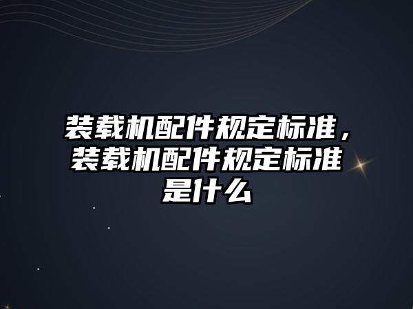 裝載機(jī)配件規(guī)定標(biāo)準(zhǔn)，裝載機(jī)配件規(guī)定標(biāo)準(zhǔn)是什么