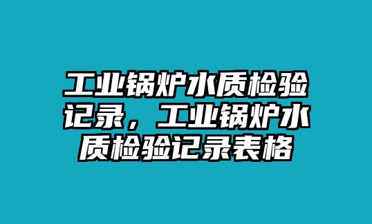 工業(yè)鍋爐水質(zhì)檢驗(yàn)記錄，工業(yè)鍋爐水質(zhì)檢驗(yàn)記錄表格