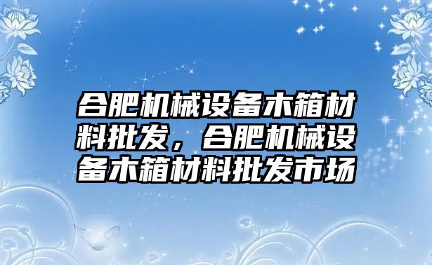 合肥機(jī)械設(shè)備木箱材料批發(fā)，合肥機(jī)械設(shè)備木箱材料批發(fā)市場(chǎng)