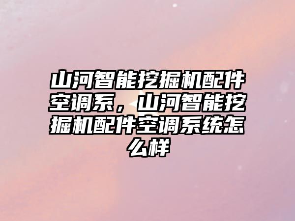 山河智能挖掘機(jī)配件空調(diào)系，山河智能挖掘機(jī)配件空調(diào)系統(tǒng)怎么樣