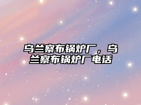 烏蘭察布鍋爐廠，烏蘭察布鍋爐廠電話