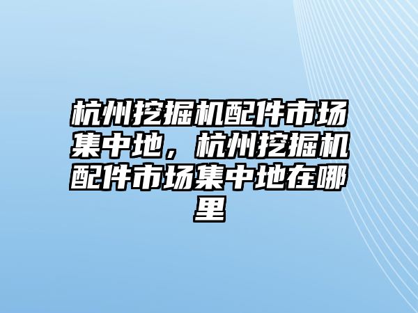 杭州挖掘機配件市場集中地，杭州挖掘機配件市場集中地在哪里