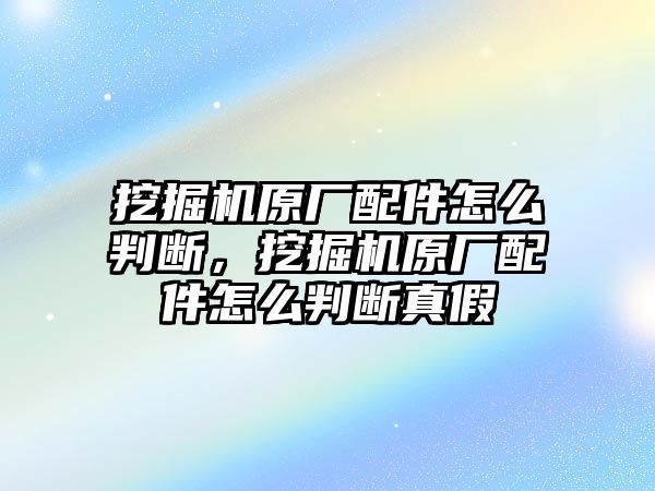 挖掘機(jī)原廠配件怎么判斷，挖掘機(jī)原廠配件怎么判斷真假