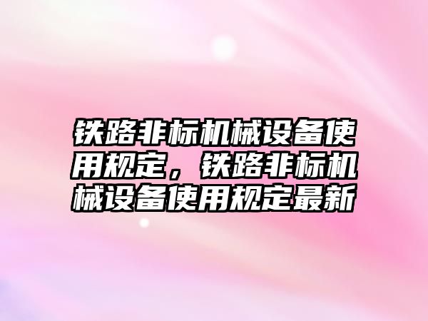 鐵路非標機械設(shè)備使用規(guī)定，鐵路非標機械設(shè)備使用規(guī)定最新